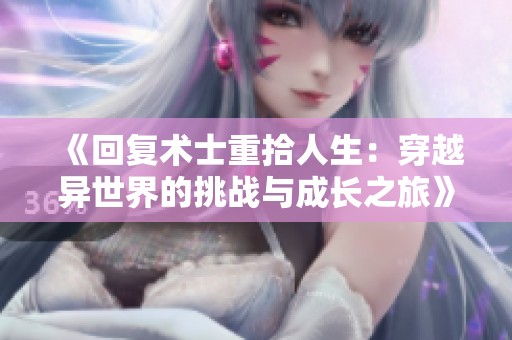 《回复术士重拾人生：穿越异世界的挑战与成长之旅》