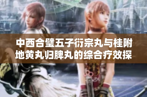 中西合璧五子衍宗丸与桂附地黄丸归脾丸的综合疗效探讨