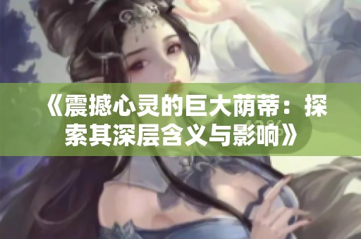 《震撼心灵的巨大荫蒂：探索其深层含义与影响》