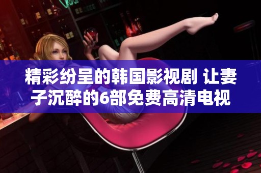 精彩纷呈的韩国影视剧 让妻子沉醉的6部免费高清电视推荐