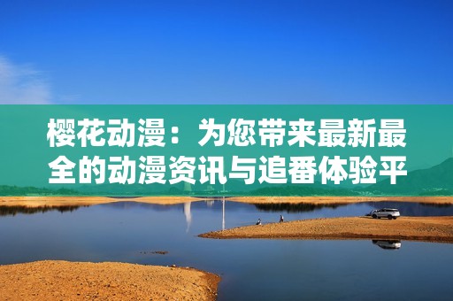 樱花动漫：为您带来最新最全的动漫资讯与追番体验平台