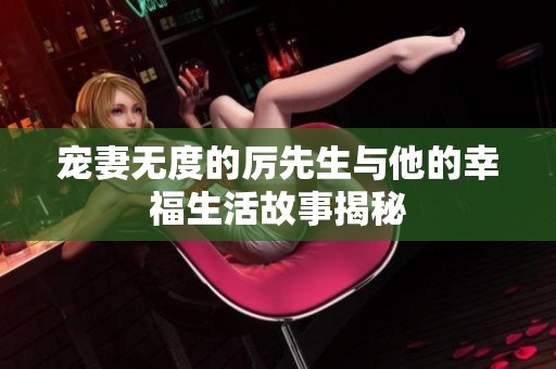 宠妻无度的厉先生与他的幸福生活故事揭秘