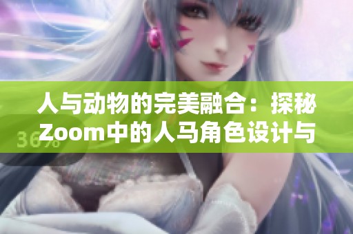 人与动物的完美融合：探秘Zoom中的人马角色设计与表现