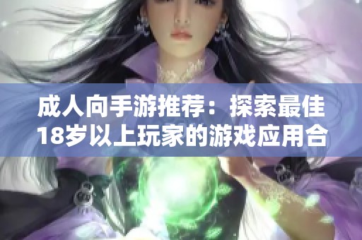 成人向手游推荐：探索最佳18岁以上玩家的游戏应用合集