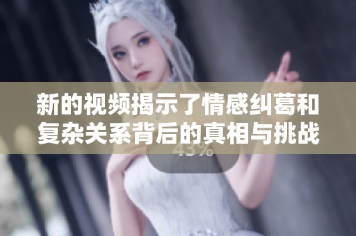 新的视频揭示了情感纠葛和复杂关系背后的真相与挑战