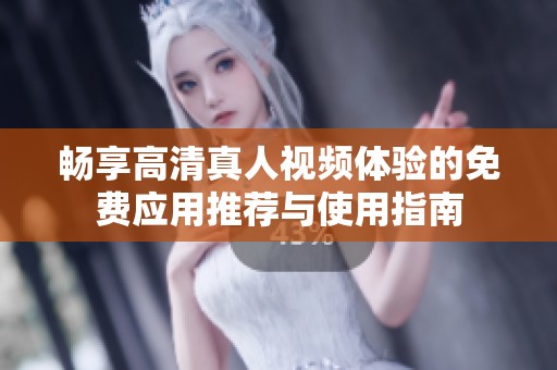 畅享高清真人视频体验的免费应用推荐与使用指南