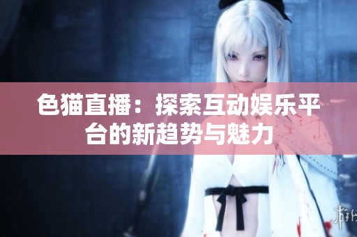 色猫直播：探索互动娱乐平台的新趋势与魅力