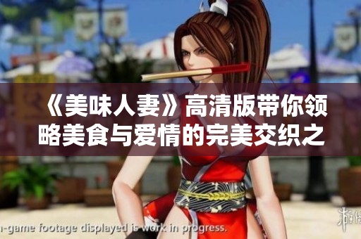 《美味人妻》高清版带你领略美食与爱情的完美交织之旅