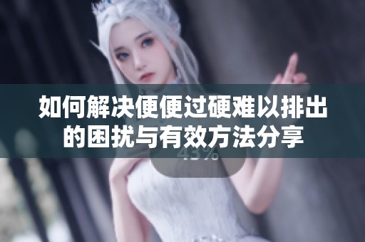 如何解决便便过硬难以排出的困扰与有效方法分享