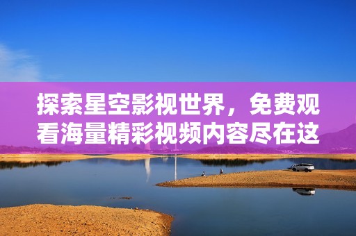 探索星空影视世界，免费观看海量精彩视频内容尽在这里