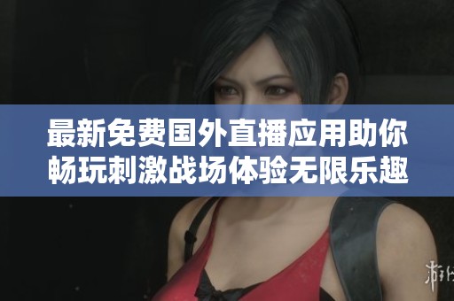 最新免费国外直播应用助你畅玩刺激战场体验无限乐趣