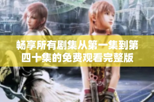 畅享所有剧集从第一集到第四十集的免费观看完整版