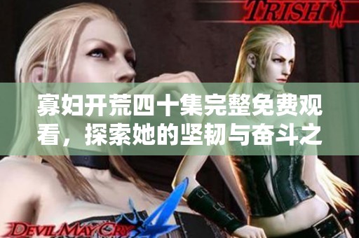 寡妇开荒四十集完整免费观看，探索她的坚韧与奋斗之路