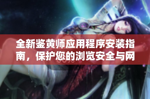 全新鉴黄师应用程序安装指南，保护您的浏览安全与网络健康