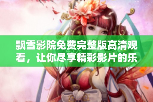 飘雪影院免费完整版高清观看，让你尽享精彩影片的乐趣