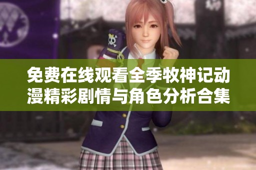 免费在线观看全季牧神记动漫精彩剧情与角色分析合集
