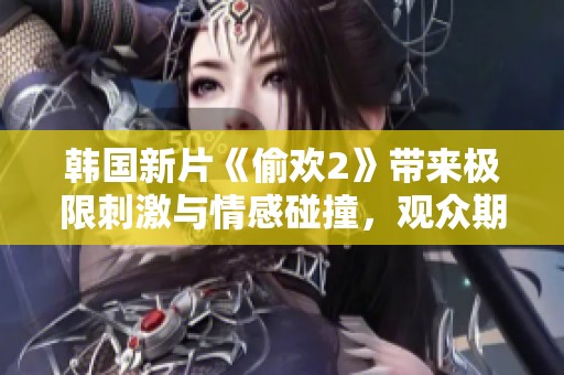 韩国新片《偷欢2》带来极限刺激与情感碰撞，观众期待不已