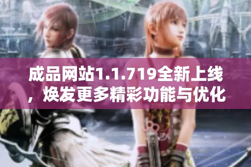 成品网站1.1.719全新上线，焕发更多精彩功能与优化体验