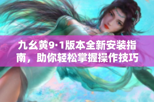 九幺黄9·1版本全新安装指南，助你轻松掌握操作技巧
