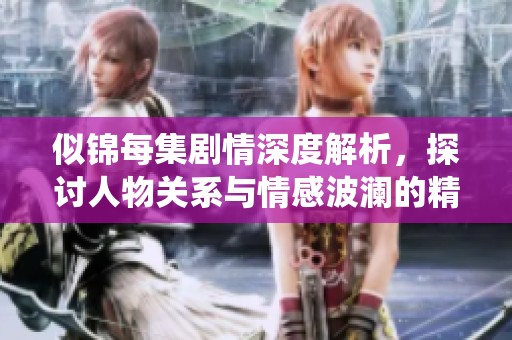 似锦每集剧情深度解析，探讨人物关系与情感波澜的精彩演绎