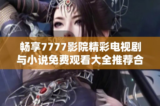 畅享7777影院精彩电视剧与小说免费观看大全推荐合集