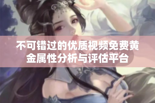 不可错过的优质视频免费黄金属性分析与评估平台