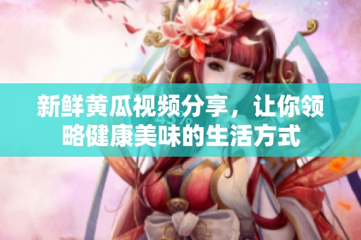 新鲜黄瓜视频分享，让你领略健康美味的生活方式