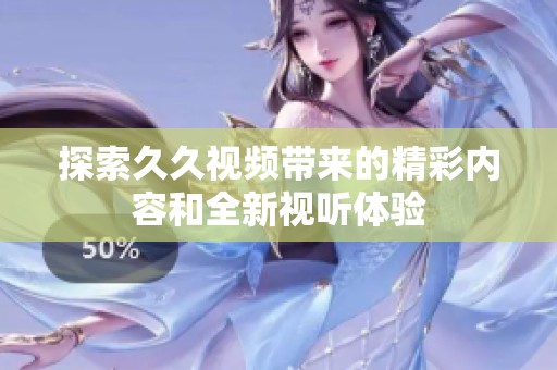 探索久久视频带来的精彩内容和全新视听体验