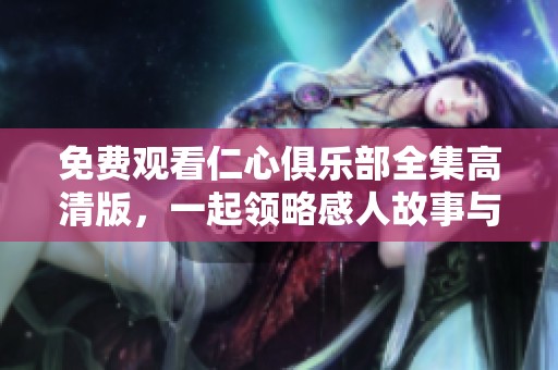 免费观看仁心俱乐部全集高清版，一起领略感人故事与深情互动