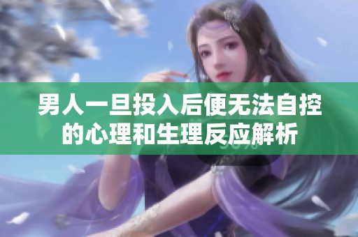 男人一旦投入后便无法自控的心理和生理反应解析