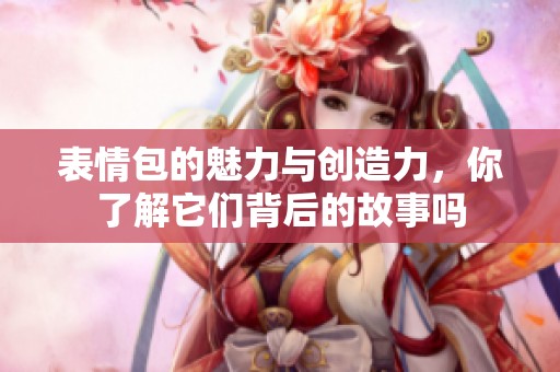 表情包的魅力与创造力，你了解它们背后的故事吗