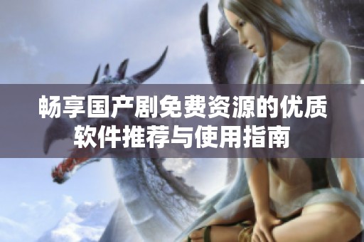 畅享国产剧免费资源的优质软件推荐与使用指南
