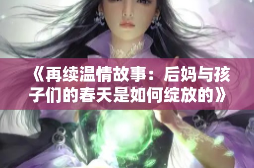 《再续温情故事：后妈与孩子们的春天是如何绽放的》