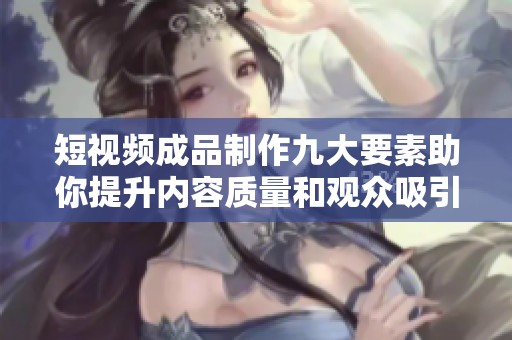 短视频成品制作九大要素助你提升内容质量和观众吸引力