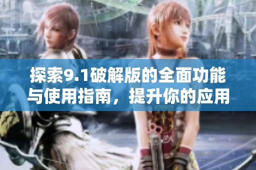 探索9.1破解版的全面功能与使用指南，提升你的应用体验