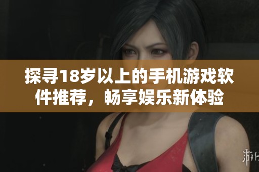 探寻18岁以上的手机游戏软件推荐，畅享娱乐新体验