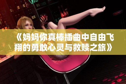 《妈妈你真棒插曲中自由飞翔的勇敢心灵与救赎之旅》