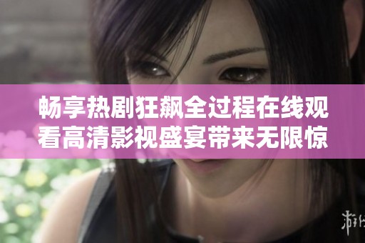 畅享热剧狂飙全过程在线观看高清影视盛宴带来无限惊喜