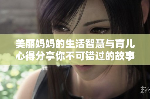 美丽妈妈的生活智慧与育儿心得分享你不可错过的故事