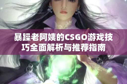 暴躁老阿姨的CSGO游戏技巧全面解析与推荐指南