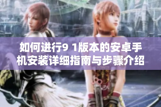 如何进行9 1版本的安卓手机安装详细指南与步骤介绍
