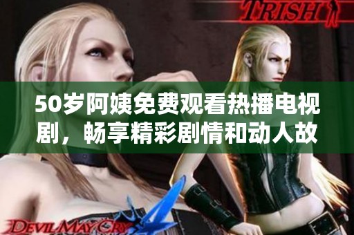 50岁阿姨免费观看热播电视剧，畅享精彩剧情和动人故事