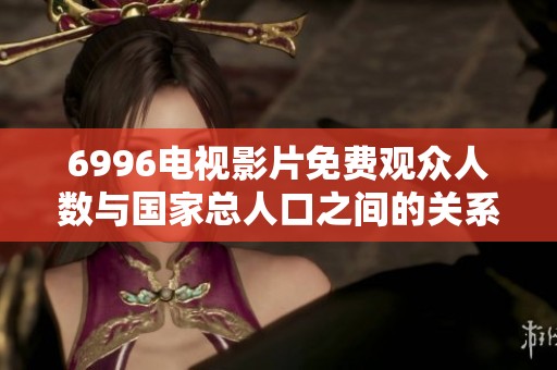 6996电视影片免费观众人数与国家总人口之间的关系探讨