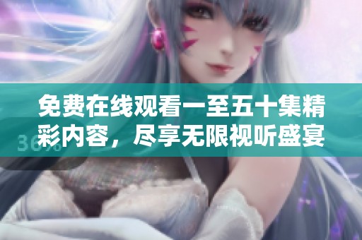 免费在线观看一至五十集精彩内容，尽享无限视听盛宴！