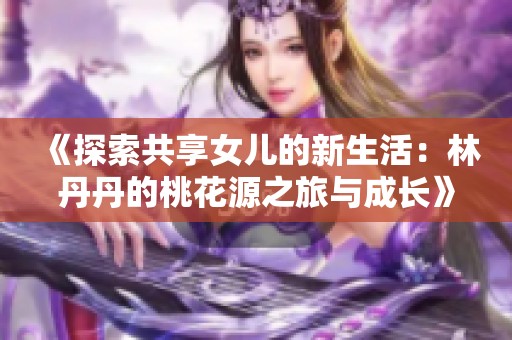 《探索共享女儿的新生活：林丹丹的桃花源之旅与成长》