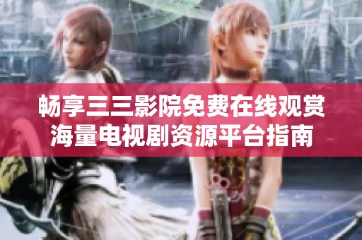 畅享三三影院免费在线观赏海量电视剧资源平台指南