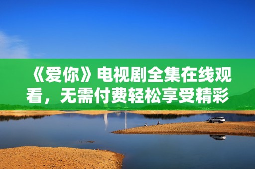 《爱你》电视剧全集在线观看，无需付费轻松享受精彩剧情