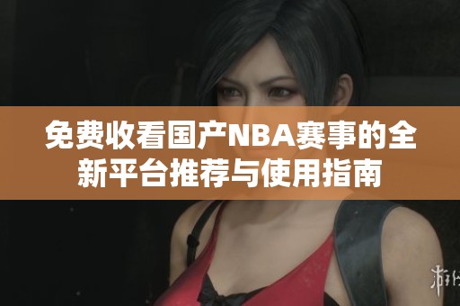 免费收看国产NBA赛事的全新平台推荐与使用指南