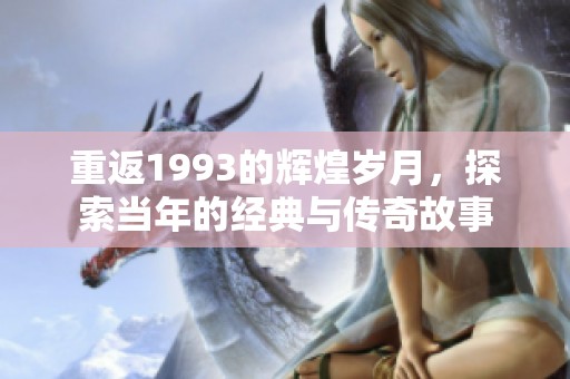 重返1993的辉煌岁月，探索当年的经典与传奇故事