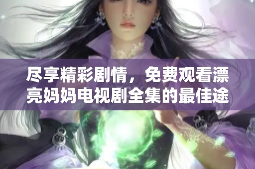 尽享精彩剧情，免费观看漂亮妈妈电视剧全集的最佳途径